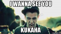 i wanna see you kukaha