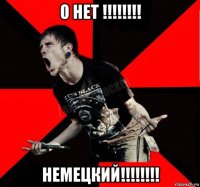 о нет !!!!!!!! немецкий!!!!!!!!