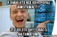 Я знаю кто все контролы уничтожает!!! Это он это он!!!!свас 5 афтоматом.