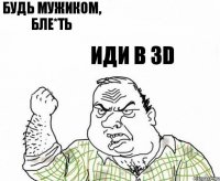 будь мужиком, бле*ть иди в 3D