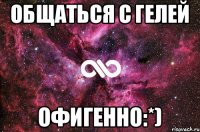 Общаться с Гелей Офигенно:*)