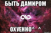 Быть Дамиром Охуенно^_^