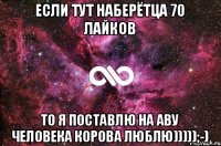 Если тут наберётца 70 лайков То я поставлю на аву человека корова люблю)))));-)