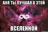 АНЯ ТЫ ЛУЧШАЯ В ЭТОЙ ВСЕЛЕННОЙ