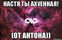 Настя ты ахуенная! (От Антона))