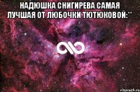 Надюшка снигирева самая лучшая от любочки тютюковой:** 