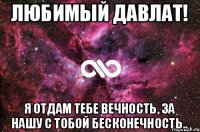 Любимый Давлат! Я отдам тебе вечность, за нашу с тобой бесконечность..