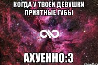 Когда у твоей девушки приятные губы ахуенно:3