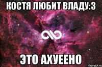 Костя любит владу:3 это АХУЕЕНО