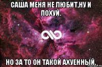 Саша меня не любит,ну и похуй. Но за то он такой ахуенный.