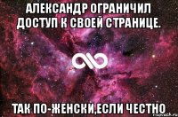 Александр ограничил доступ к своей странице. так по-женски,если честно