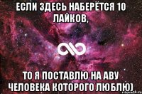 Если здесь наберётся 10 лайков, то я поставлю на аву человека которого люблю)