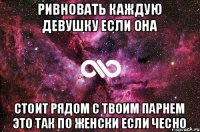 Ривновать каждую девушку если она Стоит рядом с твоим парнем это так по женски если чесно