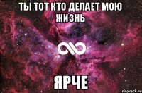 Ты тот кто делает мою жизнь Ярче