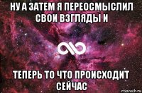 Ну а затем я переосмыслил свои взгляды и теперь то что происходит сейчас