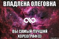 Владлена Олеговна Вы самый лучший хореограф)))