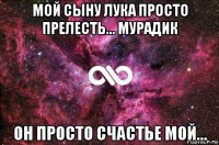 мой сыну лука просто прелесть... мурадик он просто счастье мой...