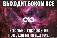 выходит боком все и только, господи, не подведи меня еще раз.