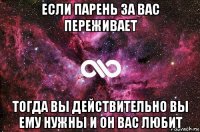 если парень за вас переживает тогда вы действительно вы ему нужны и он вас любит