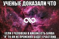 ученые доказали что если у человека в имени есть буква "я" то он не пременно будет счастлив