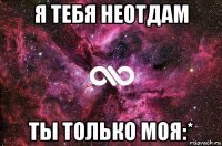 я тебя неотдам ты только моя:*