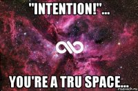 "intention!"... you're a tru space...