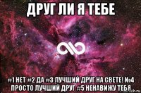 друг ли я тебе #1 нет #2 да #3 лучший друг на свете! №4 просто лучший друг #5 ненавижу тебя