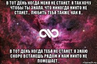 в тот день когда меня не станет, я так хочу чтобы ты знала, что никогда никто не станет... любить тебя также, как я... в тот день когда тебя не станет, я знаю скоро встанешь рядом и нам никто не помешает…