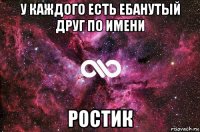 у каждого есть ебанутый друг по имени ростик