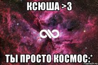 ксюша >3 ты просто космос:*