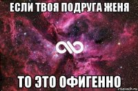 если твоя подруга женя то это офигенно