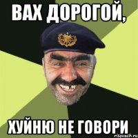 ВАХ ДОРОГОЙ, ХУЙНЮ НЕ ГОВОРИ