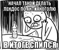 начал такой делать лендос по антиакоголю в итоге спился