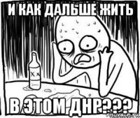 и как дальше жить в этом днр???