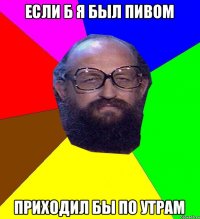 Если б я был пивом приходил бы по утрам