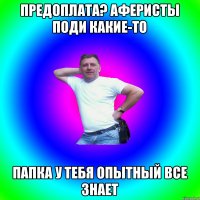 предоплата? аферисты поди какие-то папка у тебя опытный все знает