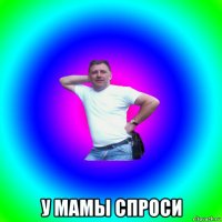  у мамы спроси