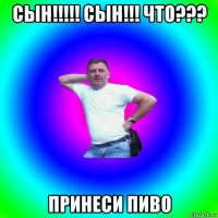 сын!!!!! сын!!! что??? принеси пиво