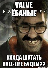 VALVE ЁБАНЫЕ КОХДА ШАТАТЬ HALL-LIFE БУДЕМ??