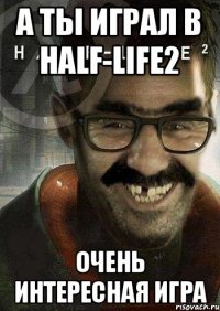 а ты играл в Half-Life2 очень интересная игра