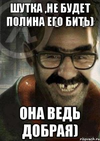 Шутка ,не будет Полина его бить) она ведь добрая)