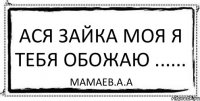 АСЯ ЗАЙКА МОЯ Я ТЕБЯ ОБОЖАЮ ...... МАМАЕВ.А.А