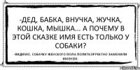 -Дед, бабка, внучка, Жучка, кошка, мышка... А почему в этой сказке имя есть только у собаки? -Видимо, собачку женского пола политкорректно заменили именем.