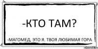 -Кто там? -Магомед, это я. твоя любимая гора