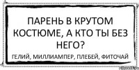 Парень в крутом костюме, а кто ты без него? Гелий, миллиампер, плебей, фиточай