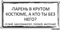 -Парень в крутом костюме, а кто ты без него? -Гелий, миллиампер, плебей, фиточай.