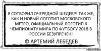 я сотворил очередной шедевр! так же, как и новый логотип московского метро, официальный логотип к чемпионату мира по футболу 2018 в россии безупречен! © Артемий Лебедев