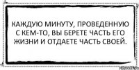 Каждую минуту, проведенную с кем-то, вы берете часть его жизни и отдаете часть своей. 