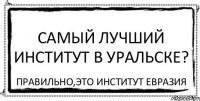 Самый лучший институт в Уральске? Правильно,это институт Евразия