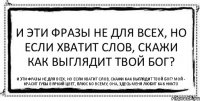 И эти фразы не для всех, но если хватит слов, скажи как выглядит твой Бог? И эти фразы не для всех, но если хватит слов, скажи как выглядит твой Бог? Мой - красит губы в яркий цвет, плюс ко всему, она, здесь меня любит как никто